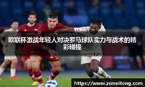 欧联杯激战年轻人对决罗马球队实力与战术的精彩碰撞